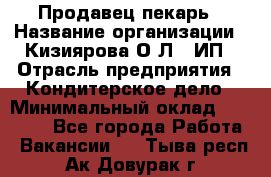 Продавец-пекарь › Название организации ­ Кизиярова О.Л., ИП › Отрасль предприятия ­ Кондитерское дело › Минимальный оклад ­ 18 000 - Все города Работа » Вакансии   . Тыва респ.,Ак-Довурак г.